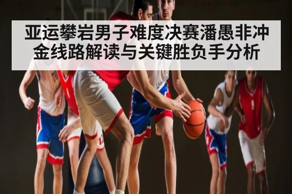 亚运攀岩男子难度决赛潘愚非冲金线路解读与关键胜负手分析
