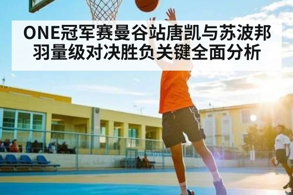 ONE冠军赛曼谷站唐凯与苏波邦羽量级对决胜负关键全面分析