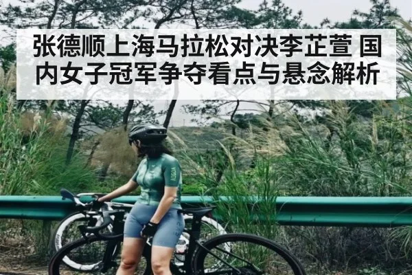 张德顺上海马拉松对决李芷萱 国内女子冠军争夺看点与悬念解析
