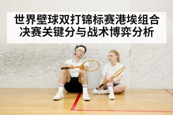 世界壁球双打锦标赛港埃组合决赛关键分与战术博弈分析