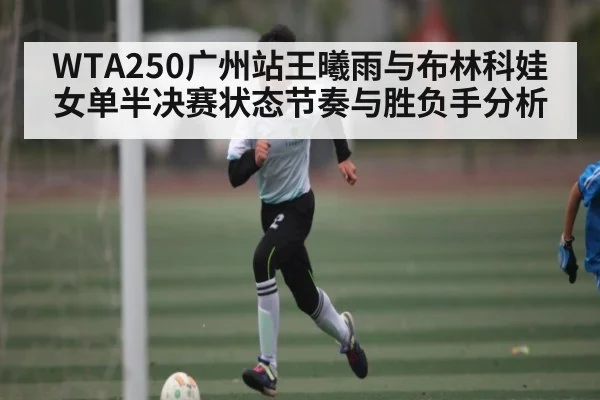 WTA250广州站王曦雨与布林科娃女单半决赛状态节奏与胜负手分析